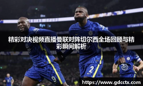精彩对决视频直播曼联对阵切尔西全场回顾与精彩瞬间解析