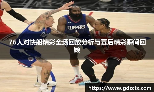 76人对快船精彩全场回放分析与赛后精彩瞬间回顾