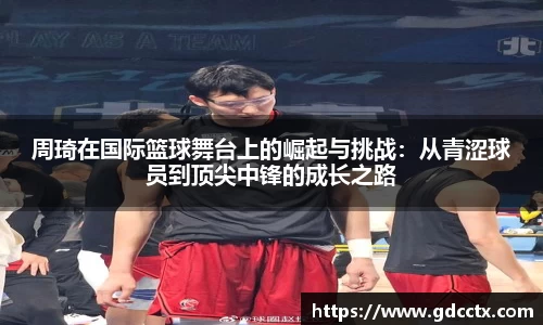 周琦在国际篮球舞台上的崛起与挑战：从青涩球员到顶尖中锋的成长之路