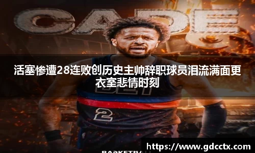 活塞惨遭28连败创历史主帅辞职球员泪流满面更衣室悲情时刻