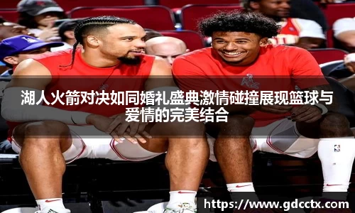 湖人火箭对决如同婚礼盛典激情碰撞展现篮球与爱情的完美结合