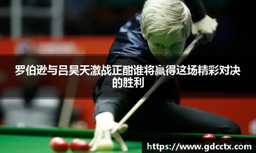 罗伯逊与吕昊天激战正酣谁将赢得这场精彩对决的胜利