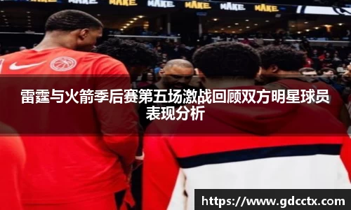 雷霆与火箭季后赛第五场激战回顾双方明星球员表现分析