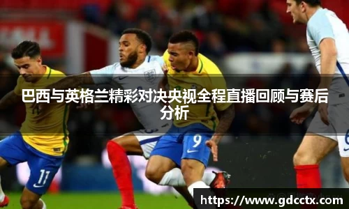 巴西与英格兰精彩对决央视全程直播回顾与赛后分析