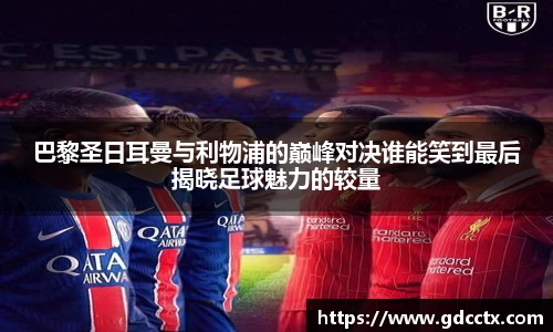 巴黎圣日耳曼与利物浦的巅峰对决谁能笑到最后揭晓足球魅力的较量