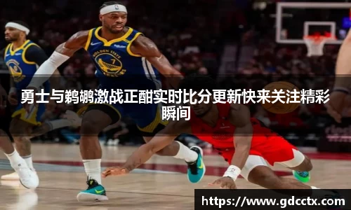 勇士与鹈鹕激战正酣实时比分更新快来关注精彩瞬间