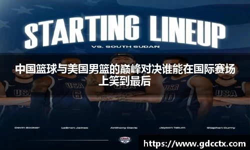 中国篮球与美国男篮的巅峰对决谁能在国际赛场上笑到最后