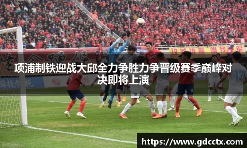 项浦制铁迎战大邱全力争胜力争晋级赛季巅峰对决即将上演