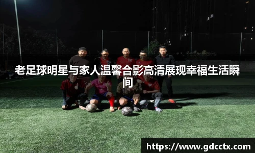 老足球明星与家人温馨合影高清展现幸福生活瞬间