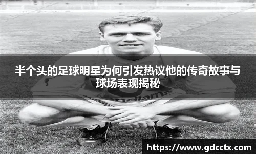 半个头的足球明星为何引发热议他的传奇故事与球场表现揭秘