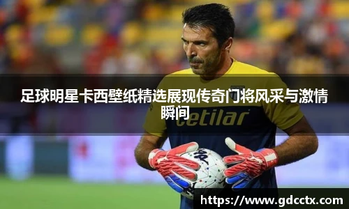 足球明星卡西壁纸精选展现传奇门将风采与激情瞬间